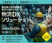 3/24：製造業の物流課題を解決する新たなアプローチ～物流DXソリューション～